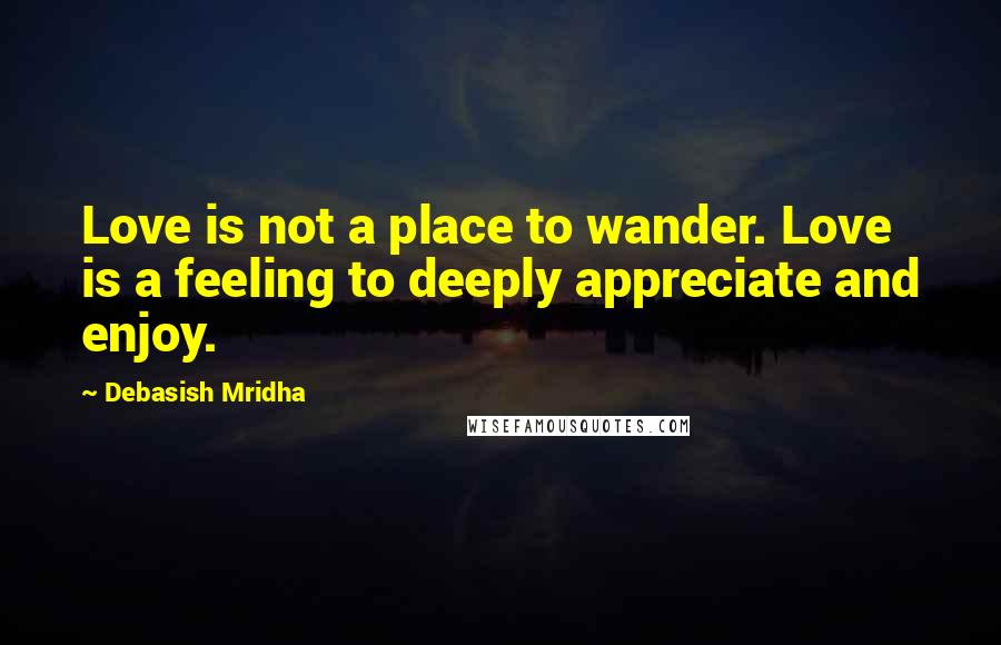 Debasish Mridha Quotes: Love is not a place to wander. Love is a feeling to deeply appreciate and enjoy.