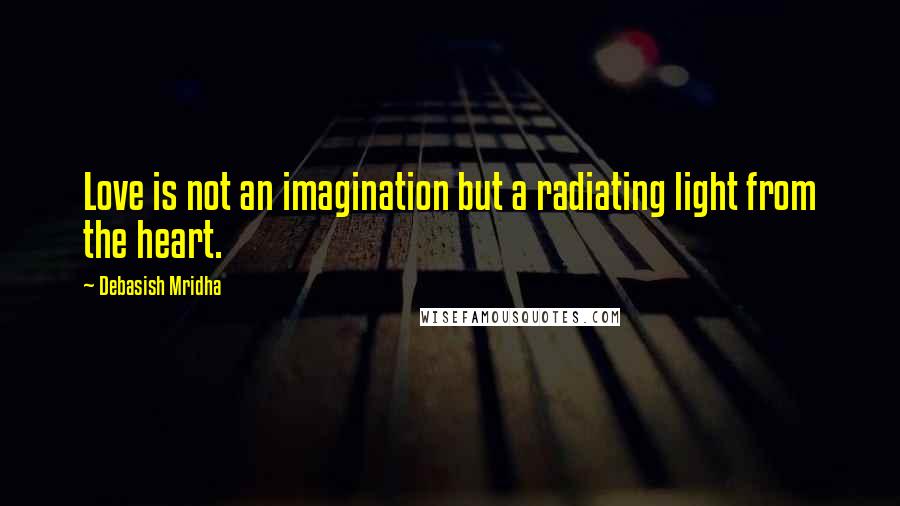 Debasish Mridha Quotes: Love is not an imagination but a radiating light from the heart.