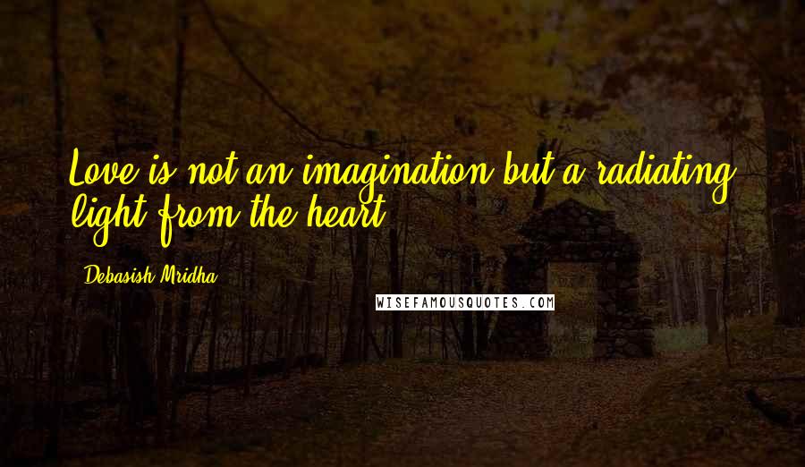 Debasish Mridha Quotes: Love is not an imagination but a radiating light from the heart.