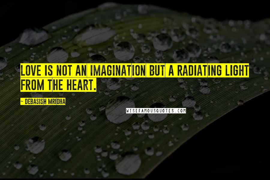 Debasish Mridha Quotes: Love is not an imagination but a radiating light from the heart.