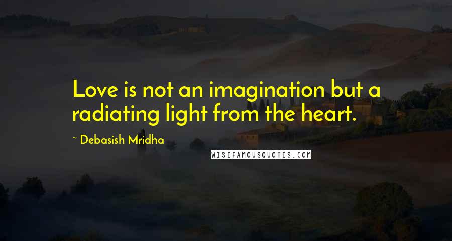 Debasish Mridha Quotes: Love is not an imagination but a radiating light from the heart.