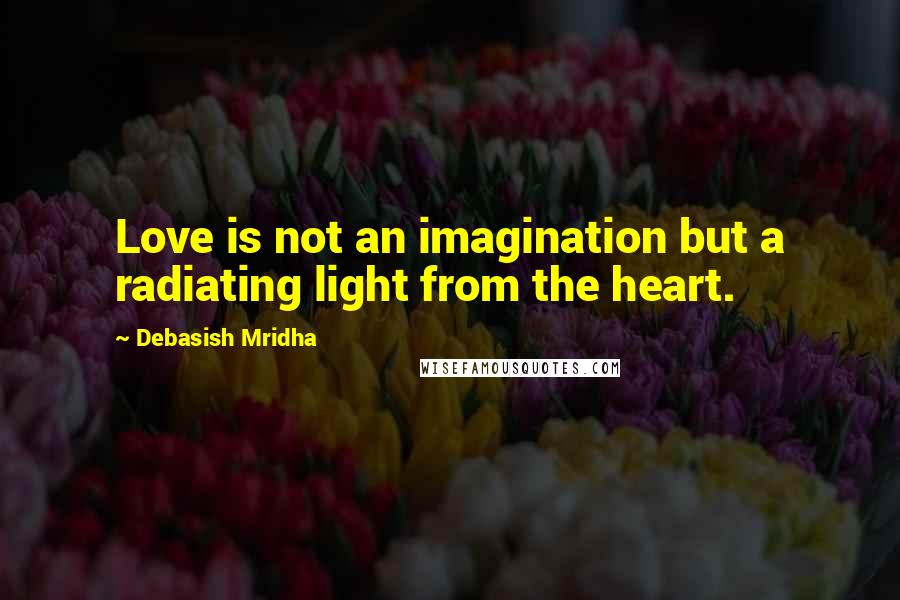 Debasish Mridha Quotes: Love is not an imagination but a radiating light from the heart.