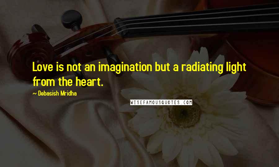 Debasish Mridha Quotes: Love is not an imagination but a radiating light from the heart.