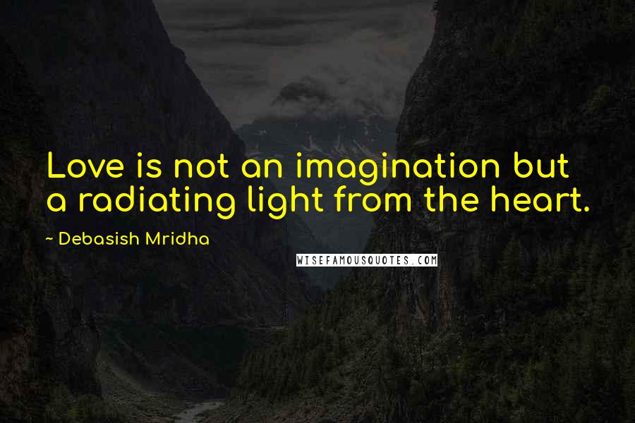 Debasish Mridha Quotes: Love is not an imagination but a radiating light from the heart.
