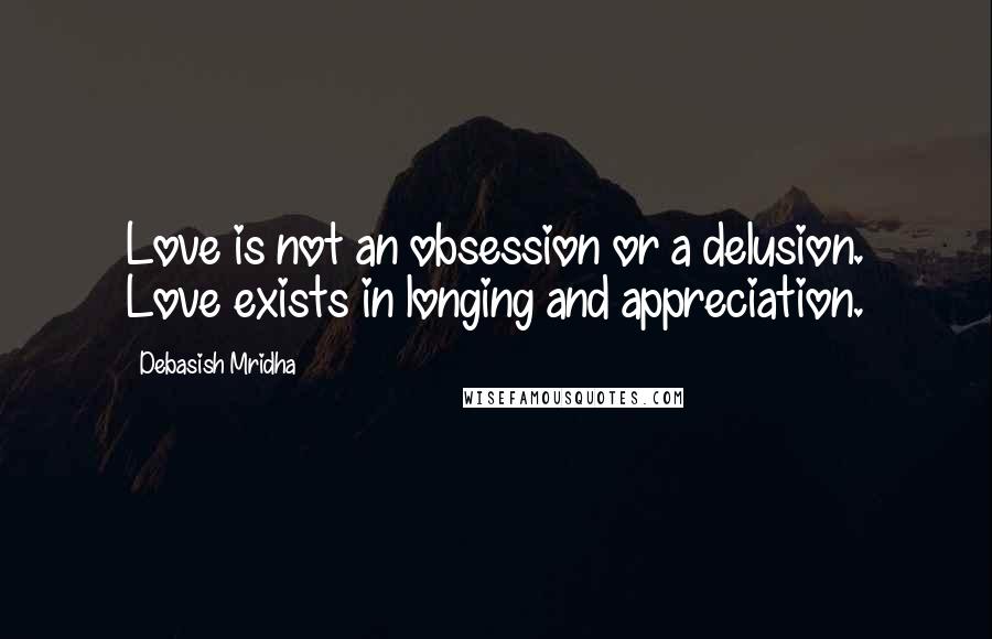 Debasish Mridha Quotes: Love is not an obsession or a delusion. Love exists in longing and appreciation.