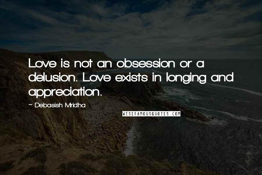 Debasish Mridha Quotes: Love is not an obsession or a delusion. Love exists in longing and appreciation.