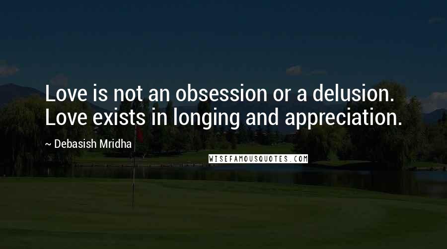 Debasish Mridha Quotes: Love is not an obsession or a delusion. Love exists in longing and appreciation.