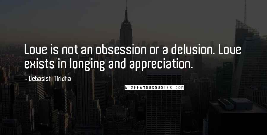 Debasish Mridha Quotes: Love is not an obsession or a delusion. Love exists in longing and appreciation.