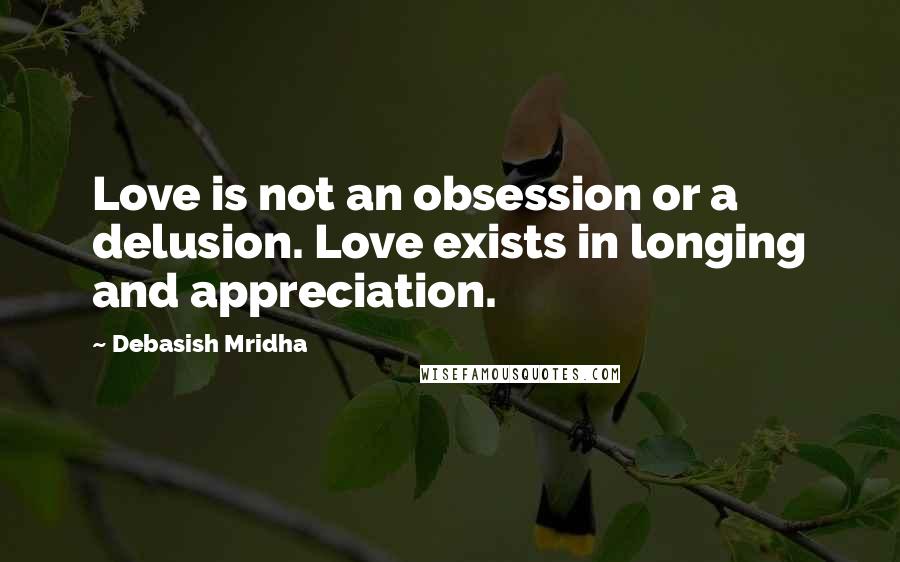 Debasish Mridha Quotes: Love is not an obsession or a delusion. Love exists in longing and appreciation.