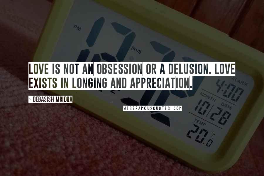 Debasish Mridha Quotes: Love is not an obsession or a delusion. Love exists in longing and appreciation.