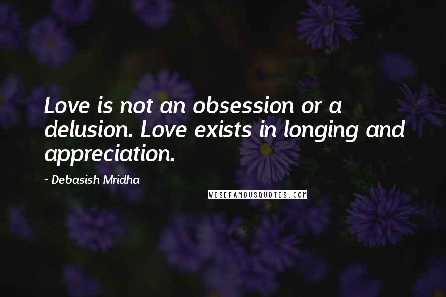 Debasish Mridha Quotes: Love is not an obsession or a delusion. Love exists in longing and appreciation.