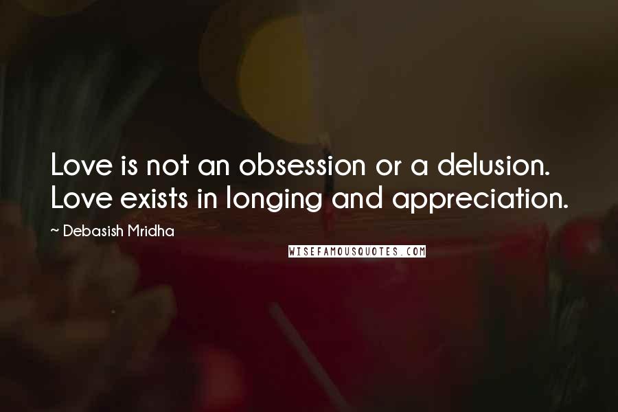 Debasish Mridha Quotes: Love is not an obsession or a delusion. Love exists in longing and appreciation.