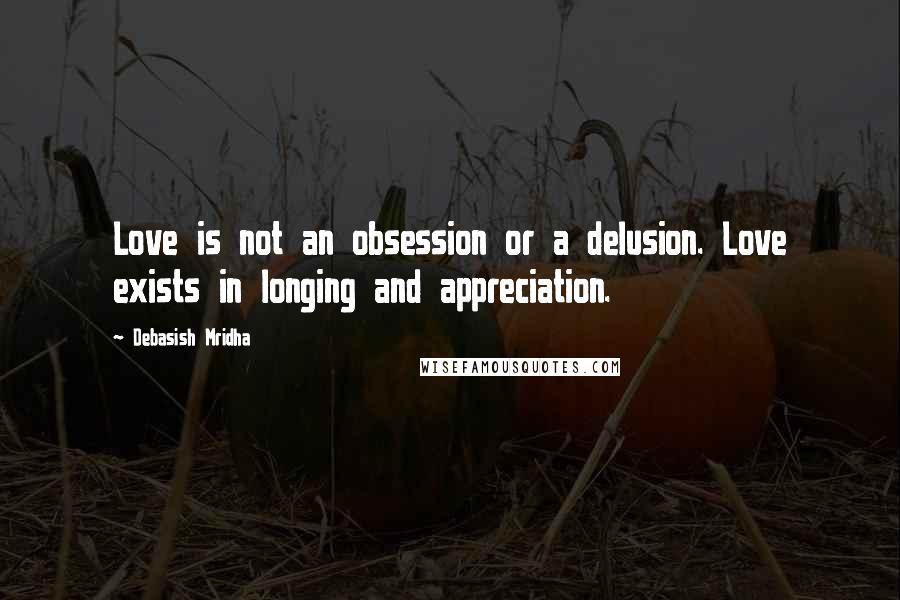Debasish Mridha Quotes: Love is not an obsession or a delusion. Love exists in longing and appreciation.