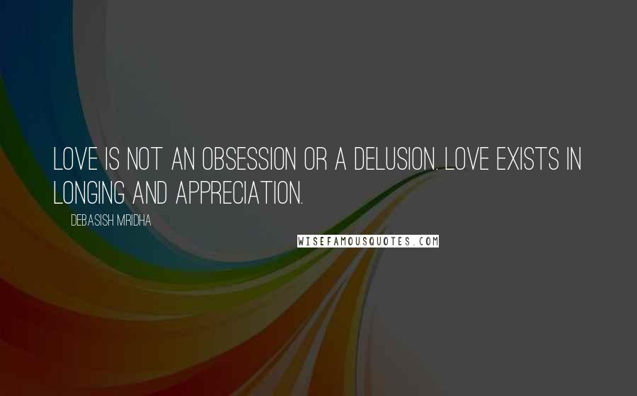 Debasish Mridha Quotes: Love is not an obsession or a delusion. Love exists in longing and appreciation.