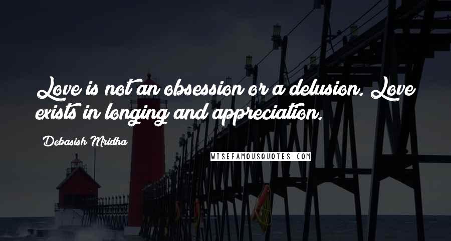 Debasish Mridha Quotes: Love is not an obsession or a delusion. Love exists in longing and appreciation.
