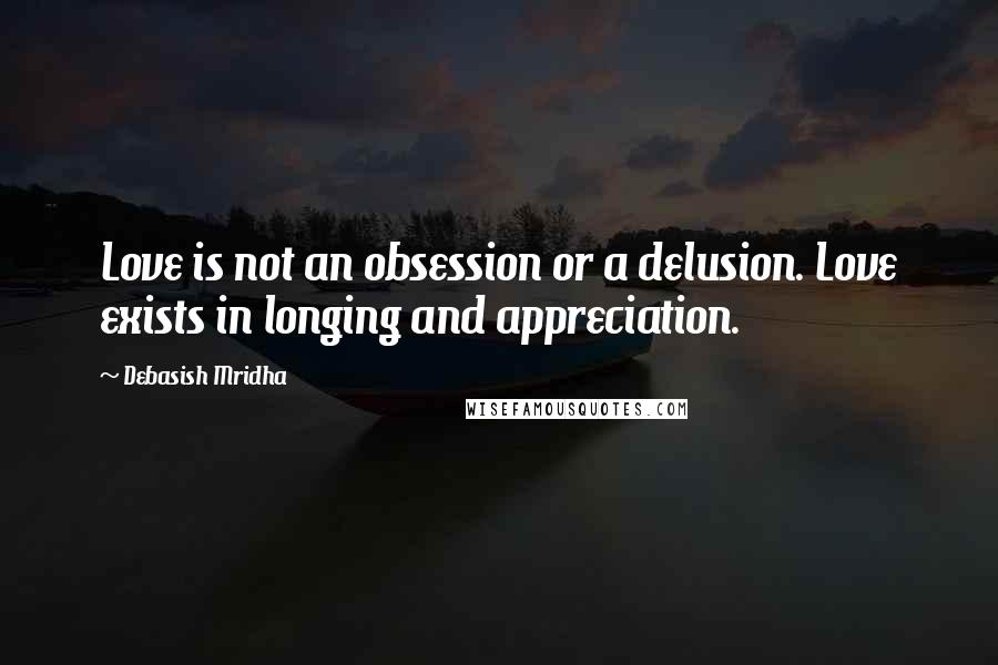 Debasish Mridha Quotes: Love is not an obsession or a delusion. Love exists in longing and appreciation.