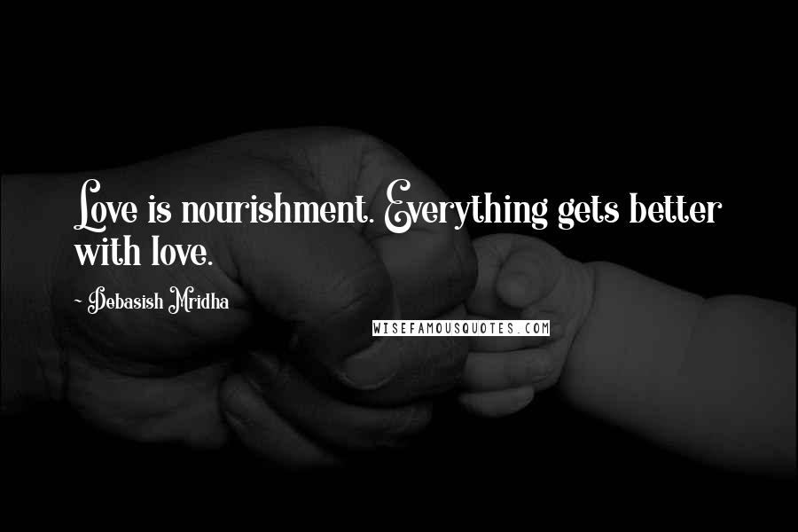 Debasish Mridha Quotes: Love is nourishment. Everything gets better with love.