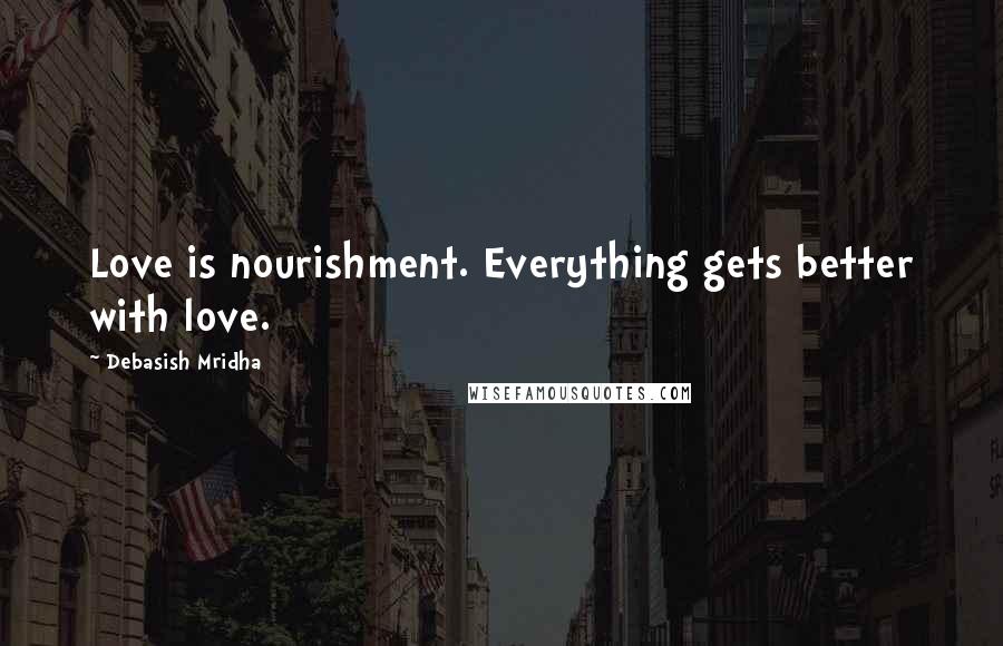 Debasish Mridha Quotes: Love is nourishment. Everything gets better with love.