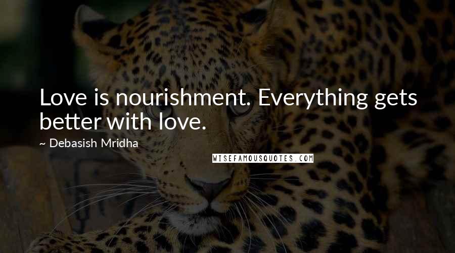 Debasish Mridha Quotes: Love is nourishment. Everything gets better with love.