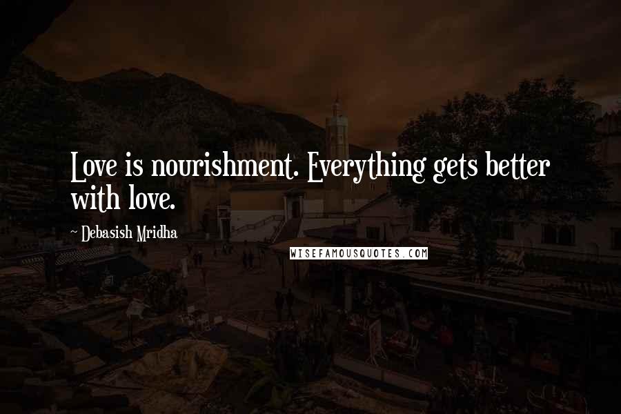 Debasish Mridha Quotes: Love is nourishment. Everything gets better with love.