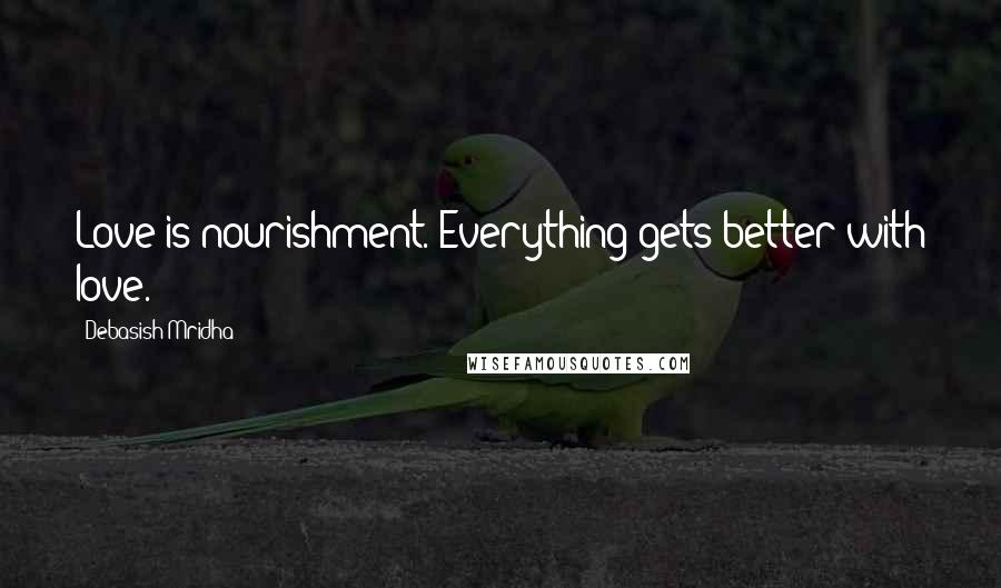 Debasish Mridha Quotes: Love is nourishment. Everything gets better with love.