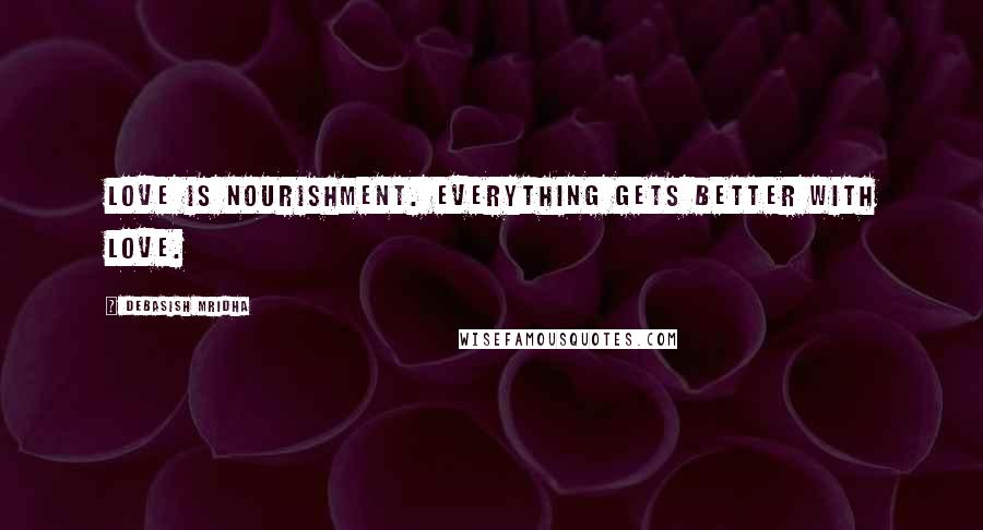 Debasish Mridha Quotes: Love is nourishment. Everything gets better with love.