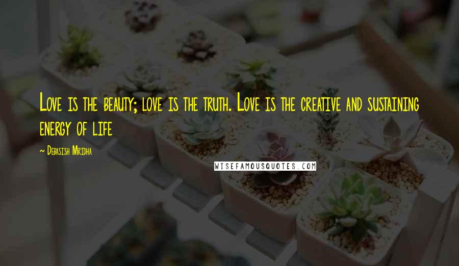 Debasish Mridha Quotes: Love is the beauty; love is the truth. Love is the creative and sustaining energy of life