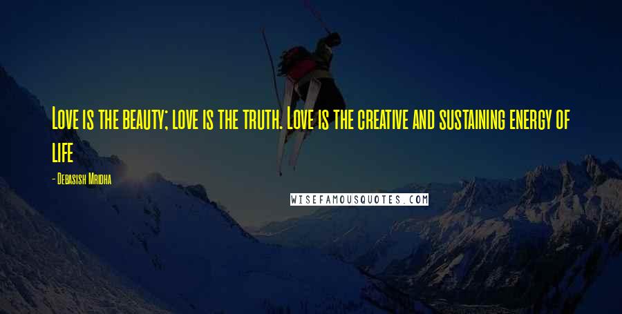 Debasish Mridha Quotes: Love is the beauty; love is the truth. Love is the creative and sustaining energy of life