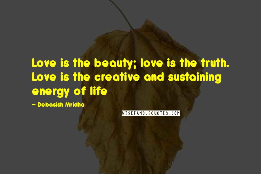 Debasish Mridha Quotes: Love is the beauty; love is the truth. Love is the creative and sustaining energy of life