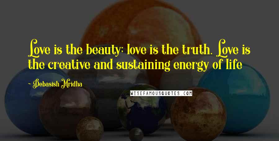 Debasish Mridha Quotes: Love is the beauty; love is the truth. Love is the creative and sustaining energy of life