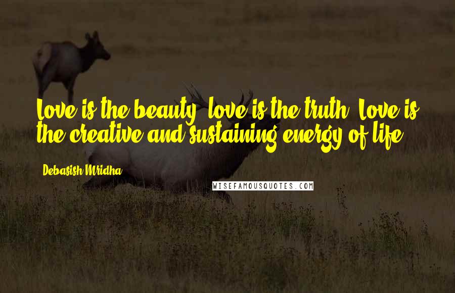 Debasish Mridha Quotes: Love is the beauty; love is the truth. Love is the creative and sustaining energy of life