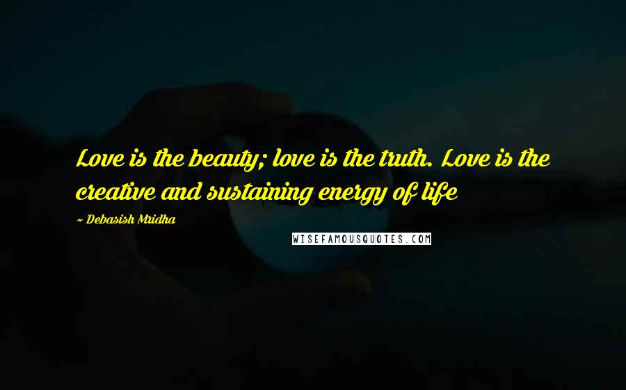 Debasish Mridha Quotes: Love is the beauty; love is the truth. Love is the creative and sustaining energy of life