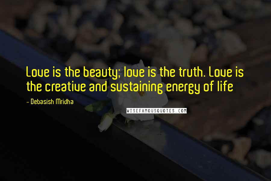 Debasish Mridha Quotes: Love is the beauty; love is the truth. Love is the creative and sustaining energy of life