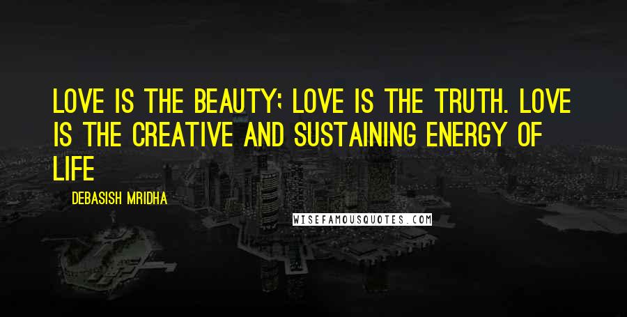 Debasish Mridha Quotes: Love is the beauty; love is the truth. Love is the creative and sustaining energy of life