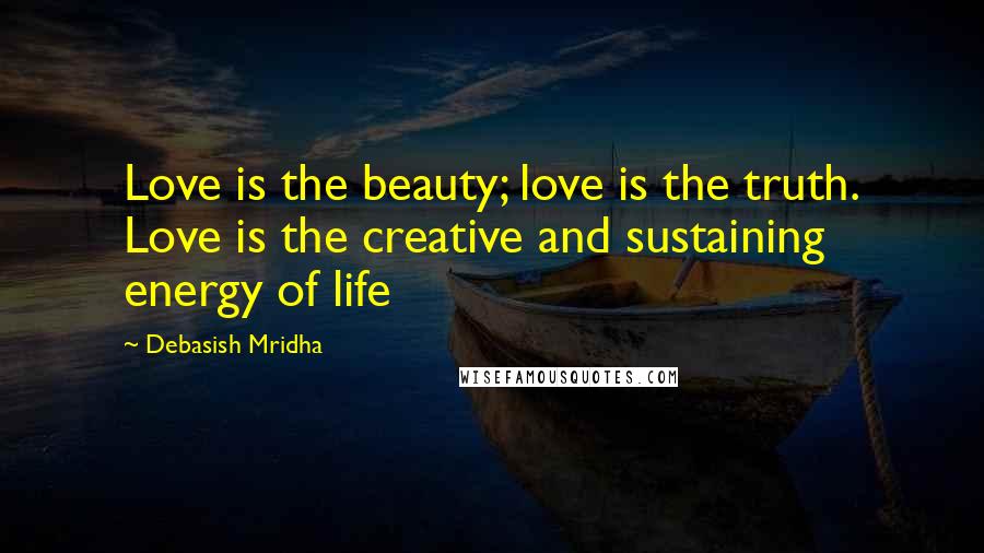 Debasish Mridha Quotes: Love is the beauty; love is the truth. Love is the creative and sustaining energy of life