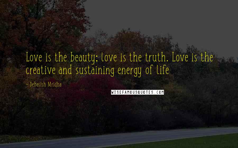 Debasish Mridha Quotes: Love is the beauty; love is the truth. Love is the creative and sustaining energy of life