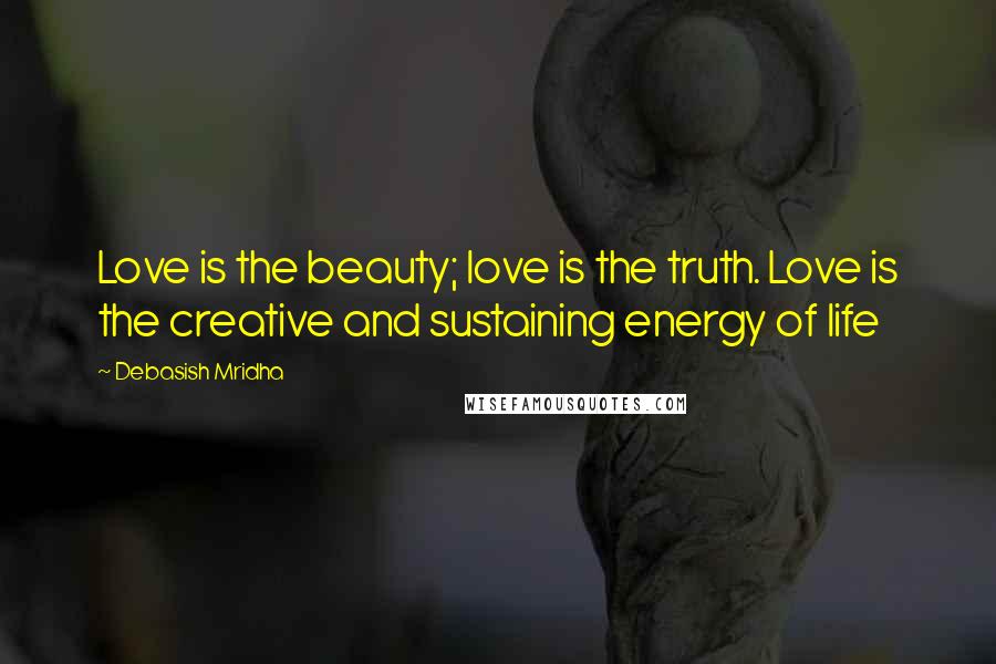 Debasish Mridha Quotes: Love is the beauty; love is the truth. Love is the creative and sustaining energy of life