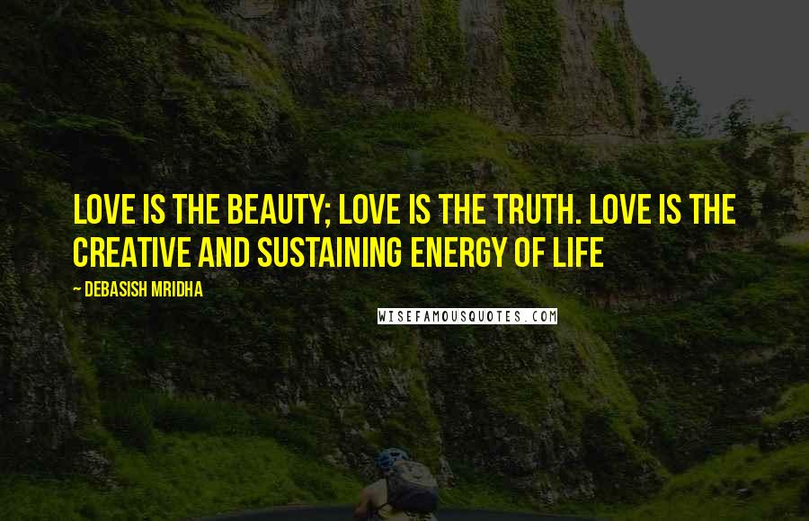 Debasish Mridha Quotes: Love is the beauty; love is the truth. Love is the creative and sustaining energy of life