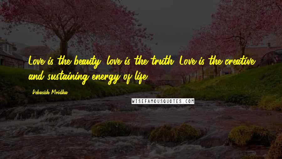 Debasish Mridha Quotes: Love is the beauty; love is the truth. Love is the creative and sustaining energy of life