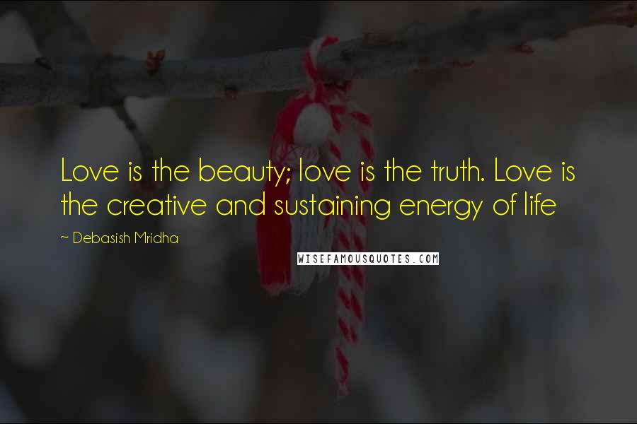 Debasish Mridha Quotes: Love is the beauty; love is the truth. Love is the creative and sustaining energy of life