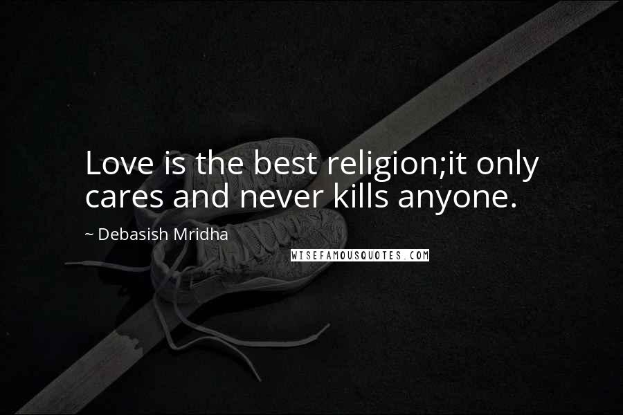 Debasish Mridha Quotes: Love is the best religion;it only cares and never kills anyone.