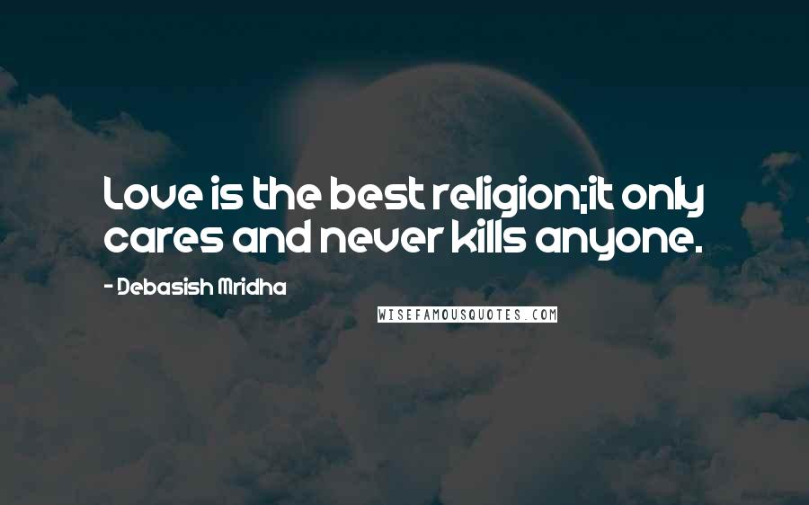 Debasish Mridha Quotes: Love is the best religion;it only cares and never kills anyone.