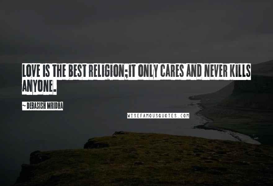 Debasish Mridha Quotes: Love is the best religion;it only cares and never kills anyone.