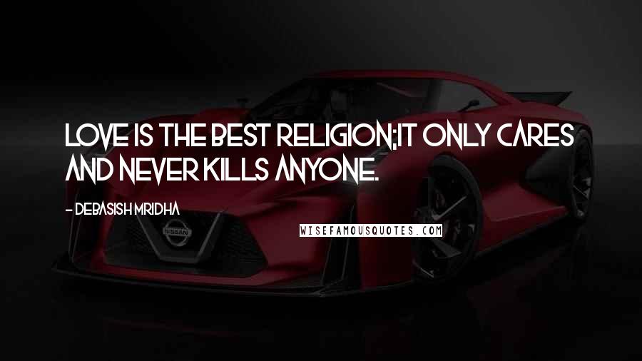 Debasish Mridha Quotes: Love is the best religion;it only cares and never kills anyone.