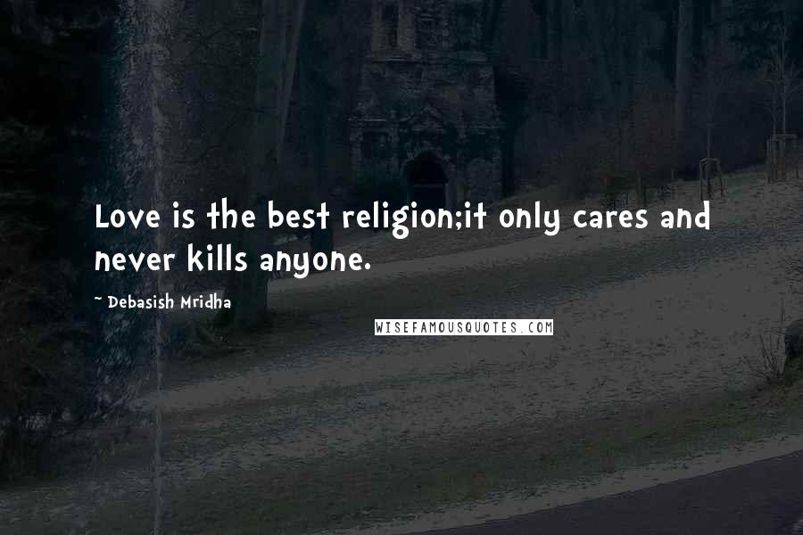 Debasish Mridha Quotes: Love is the best religion;it only cares and never kills anyone.