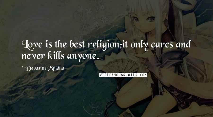 Debasish Mridha Quotes: Love is the best religion;it only cares and never kills anyone.