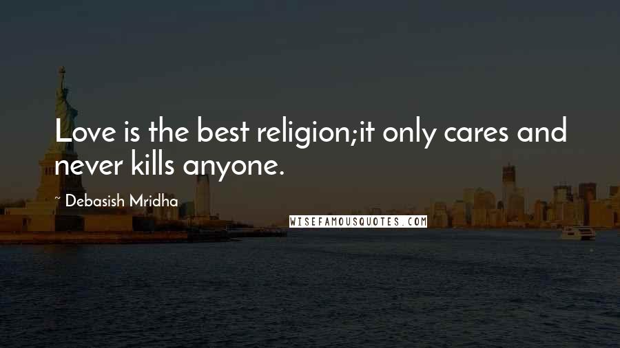 Debasish Mridha Quotes: Love is the best religion;it only cares and never kills anyone.