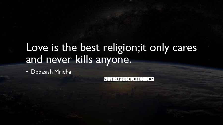 Debasish Mridha Quotes: Love is the best religion;it only cares and never kills anyone.