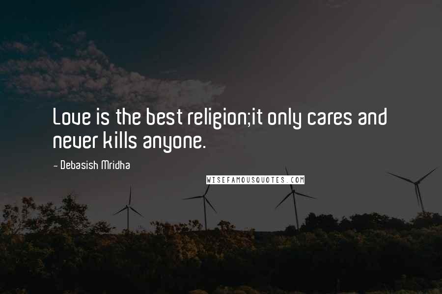 Debasish Mridha Quotes: Love is the best religion;it only cares and never kills anyone.