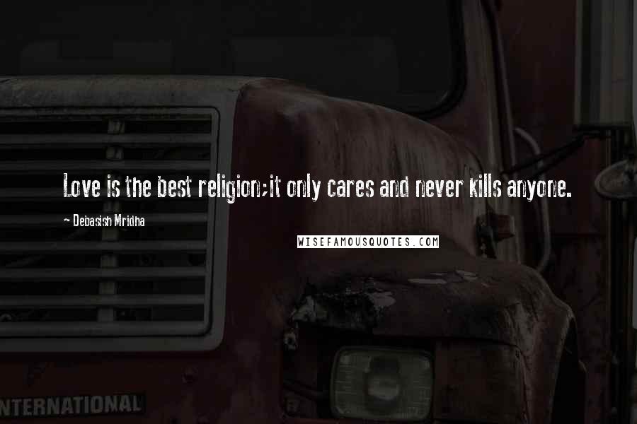 Debasish Mridha Quotes: Love is the best religion;it only cares and never kills anyone.